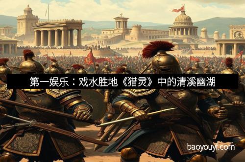 第一娱乐：戏水胜地《猎灵》中的清溪幽湖